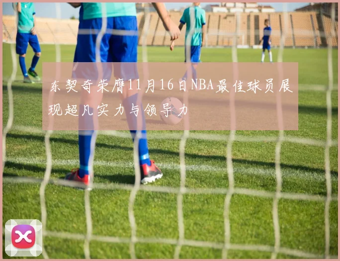 东契奇荣膺11月16日NBA最佳球员展现超凡实力与领导力