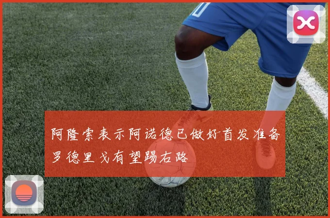 阿隆索表示阿诺德已做好首发准备罗德里戈有望踢右路