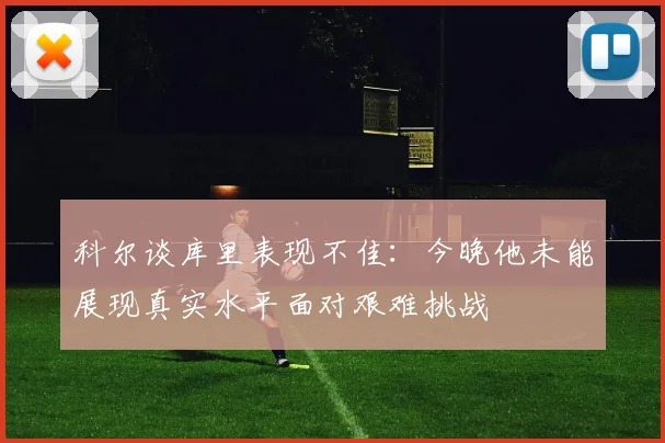 科尔谈库里表现不佳：今晚他未能展现真实水平面对艰难挑战