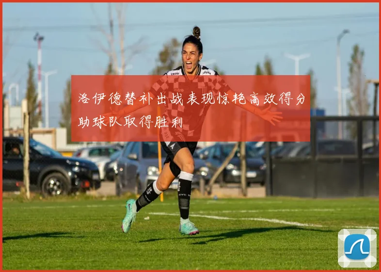 洛伊德替补出战表现惊艳高效得分助球队取得胜利