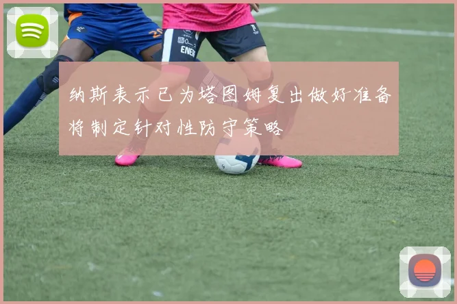 纳斯表示已为塔图姆复出做好准备将制定针对性防守策略