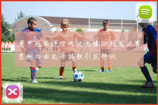 意甲冠军连续两次无缘欧冠淘汰赛首轮均由孔蒂执教引发热议