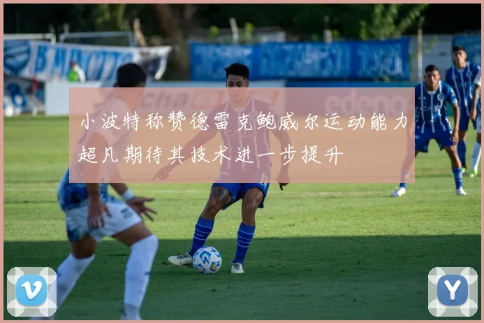 小波特称赞德雷克鲍威尔运动能力超凡期待其技术进一步提升