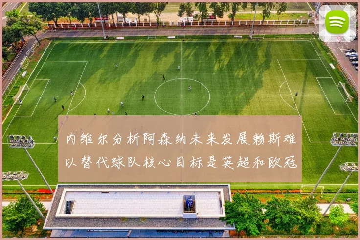 内维尔分析阿森纳未来发展赖斯难以替代球队核心目标是英超和欧冠