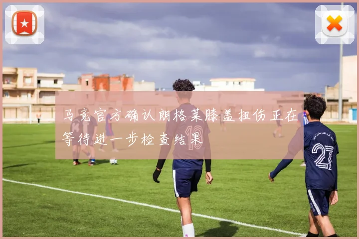 马竞官方确认朗格莱膝盖扭伤正在等待进一步检查结果
