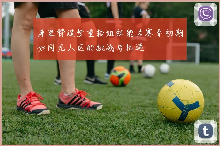 库里赞追梦重拾组织能力赛季初期如同无人区的挑战与机遇