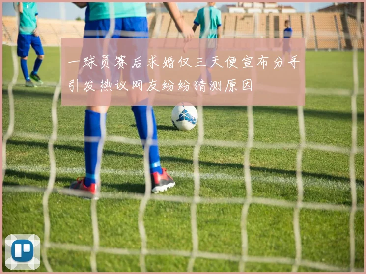 一球员赛后求婚仅三天便宣布分手引发热议网友纷纷猜测原因