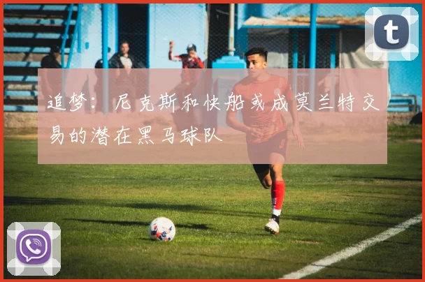 追梦：尼克斯和快船或成莫兰特交易的潜在黑马球队