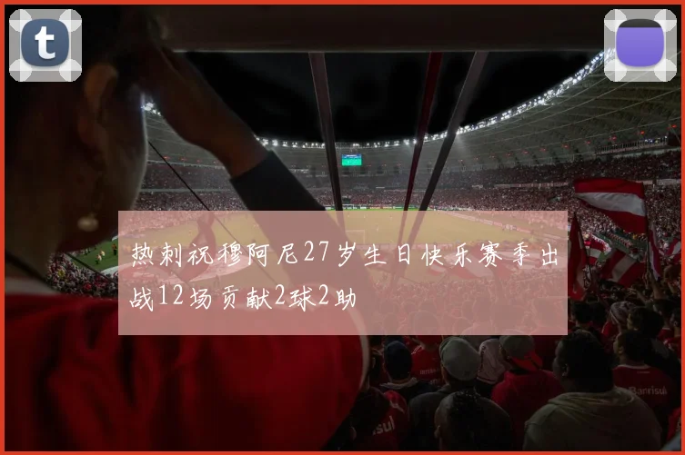 热刺祝穆阿尼27岁生日快乐赛季出战12场贡献2球2助
