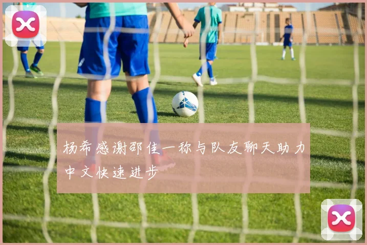 杨希感谢邵佳一称与队友聊天助力中文快速进步