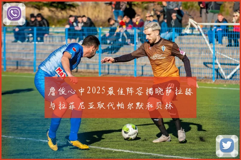 詹俊心中2025最佳阵容揭晓萨拉赫与拉菲尼亚取代帕尔默和贝林