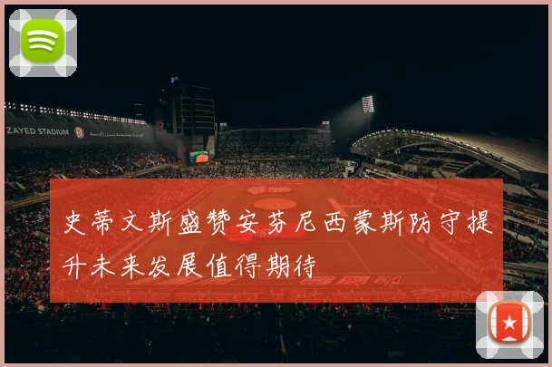 史蒂文斯盛赞安芬尼西蒙斯防守提升未来发展值得期待