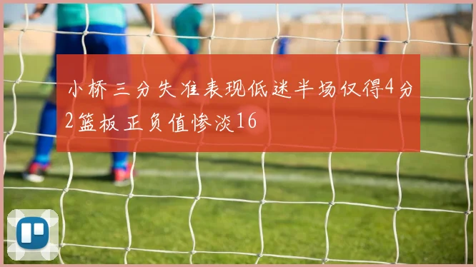 小桥三分失准表现低迷半场仅得4分2篮板正负值惨淡16