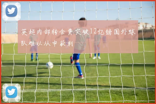 英超内部转会费突破12亿镑国外球队难以从中获利