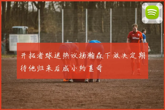 开拓者球迷热议杨瀚森下放决定期待他归来后成小约基奇