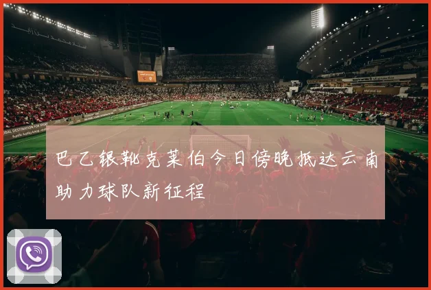 巴乙银靴克莱伯今日傍晚抵达云南助力球队新征程