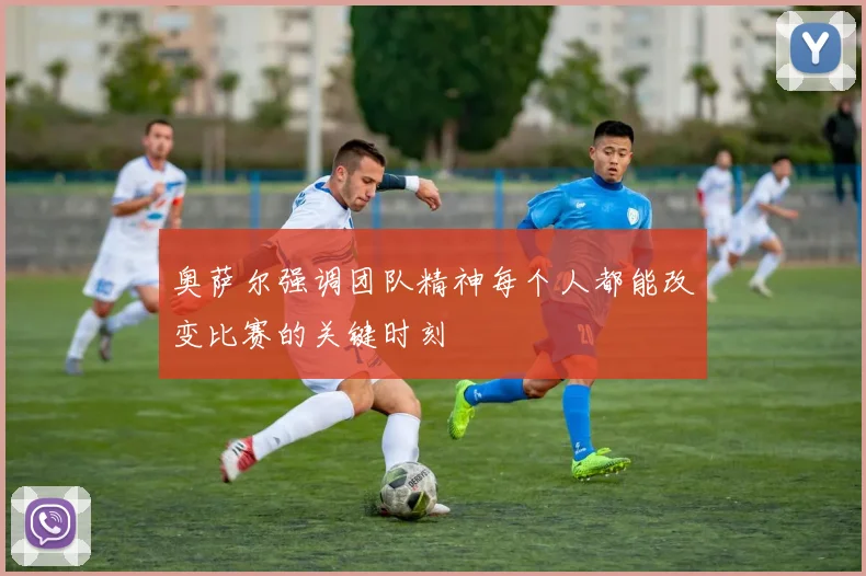 奥萨尔强调团队精神每个人都能改变比赛的关键时刻