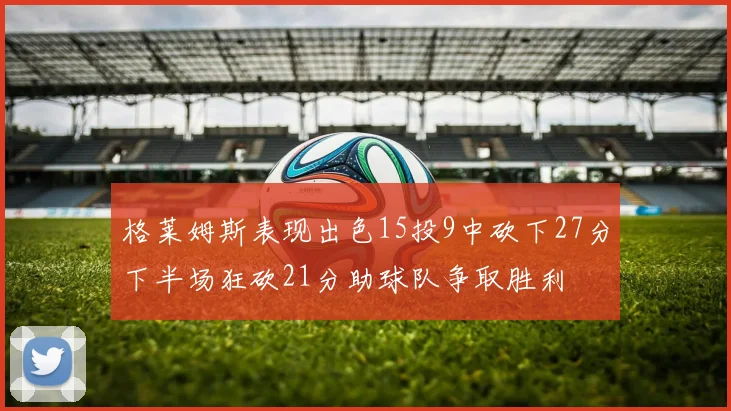 格莱姆斯表现出色15投9中砍下27分下半场狂砍21分助球队争取胜利