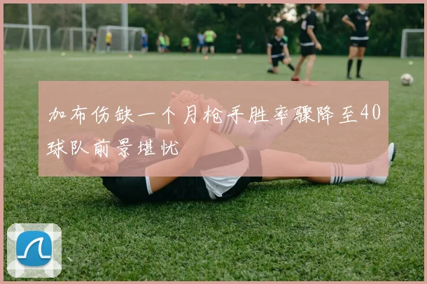 加布伤缺一个月枪手胜率骤降至40球队前景堪忧