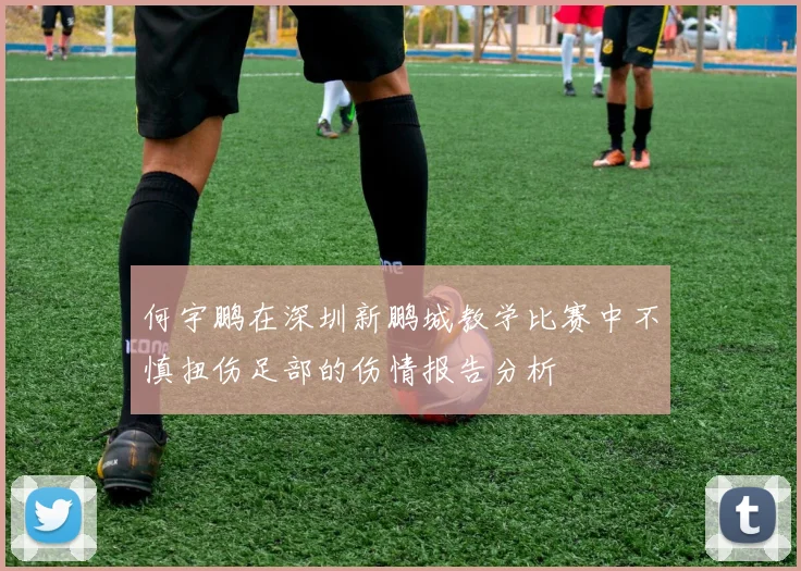 何宇鹏在深圳新鹏城教学比赛中不慎扭伤足部的伤情报告分析