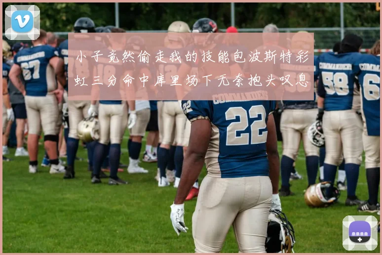 小子竟然偷走我的技能包波斯特彩虹三分命中库里场下无奈抱头叹息