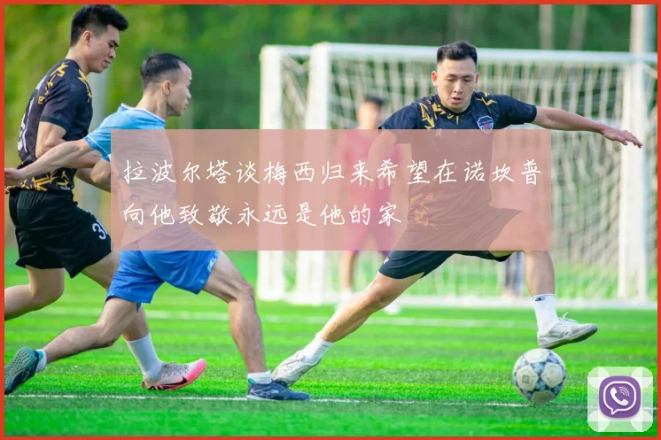 拉波尔塔谈梅西归来希望在诺坎普向他致敬永远是他的家