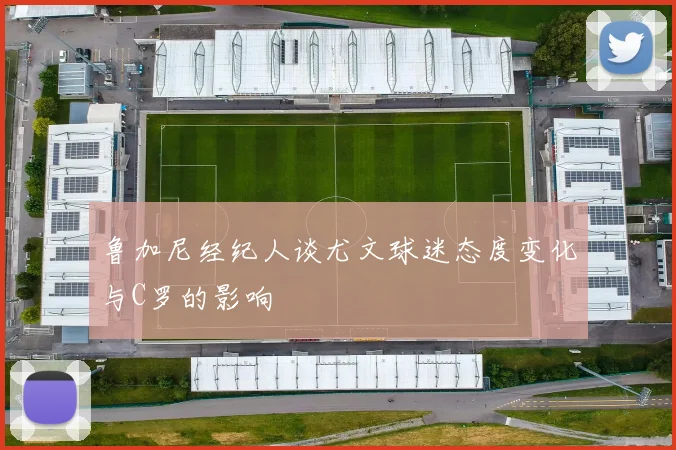 鲁加尼经纪人谈尤文球迷态度变化与C罗的影响
