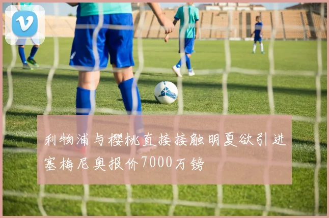 利物浦与樱桃直接接触明夏欲引进塞梅尼奥报价7000万镑
