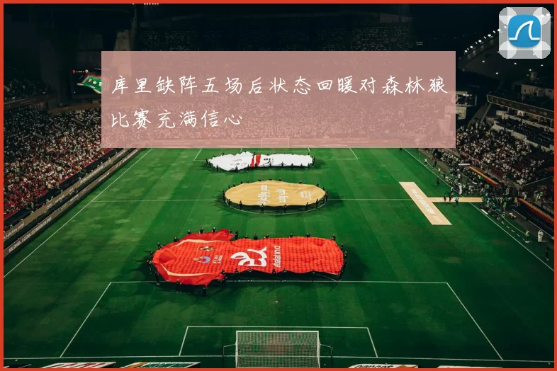 库里缺阵五场后状态回暖对森林狼比赛充满信心