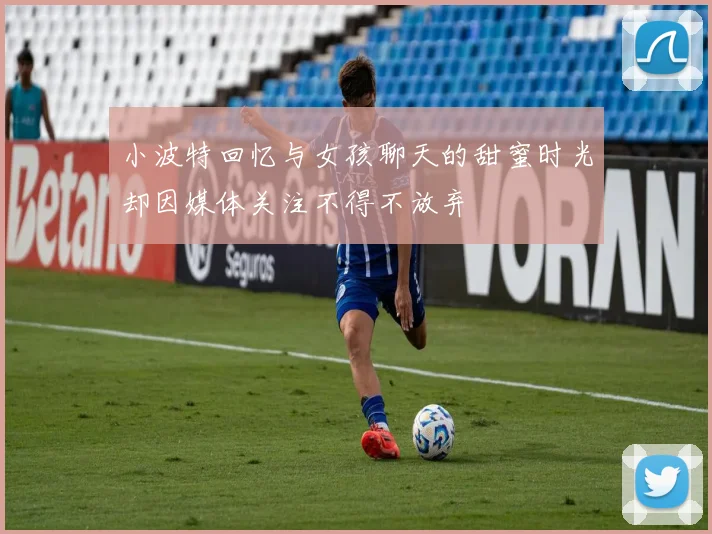 小波特回忆与女孩聊天的甜蜜时光却因媒体关注不得不放弃