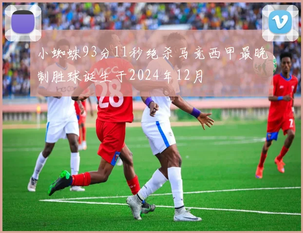 小蜘蛛93分11秒绝杀马竞西甲最晚制胜球诞生于2024年12月
