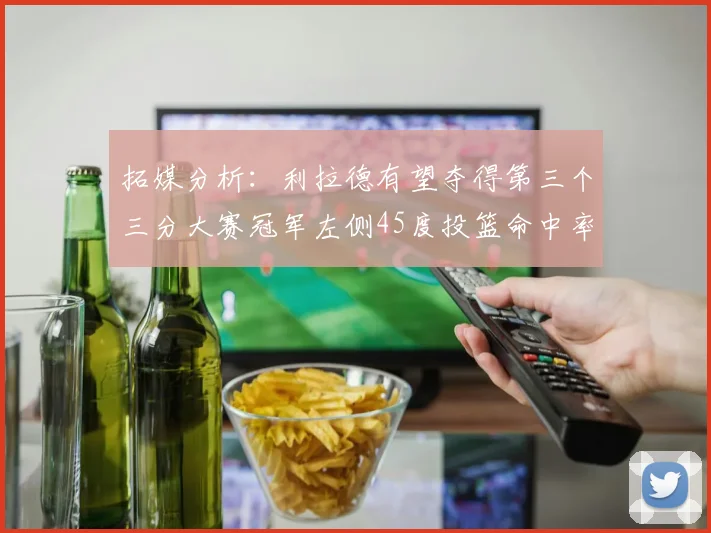 拓媒分析：利拉德有望夺得第三个三分大赛冠军左侧45度投篮命中率惊人