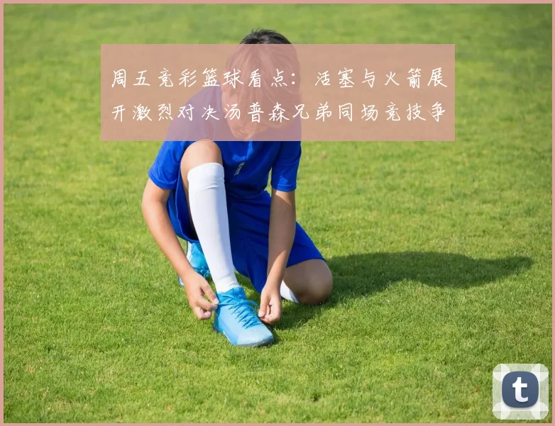 周五竞彩篮球看点：活塞与火箭展开激烈对决汤普森兄弟同场竞技争夺荣耀