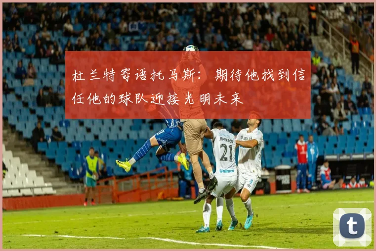 杜兰特寄语托马斯：期待他找到信任他的球队迎接光明未来