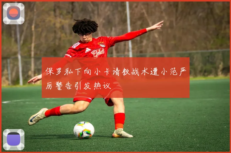 保罗私下向小卡请教战术遭小范严厉警告引发热议