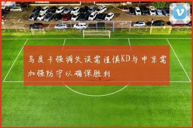 乌度卡强调失误需谨慎KD与申京需加强防守以确保胜利