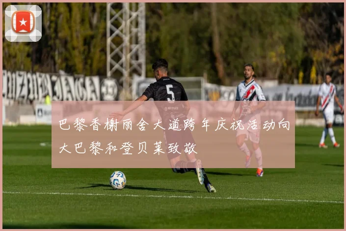 巴黎香榭丽舍大道跨年庆祝活动向大巴黎和登贝莱致敬