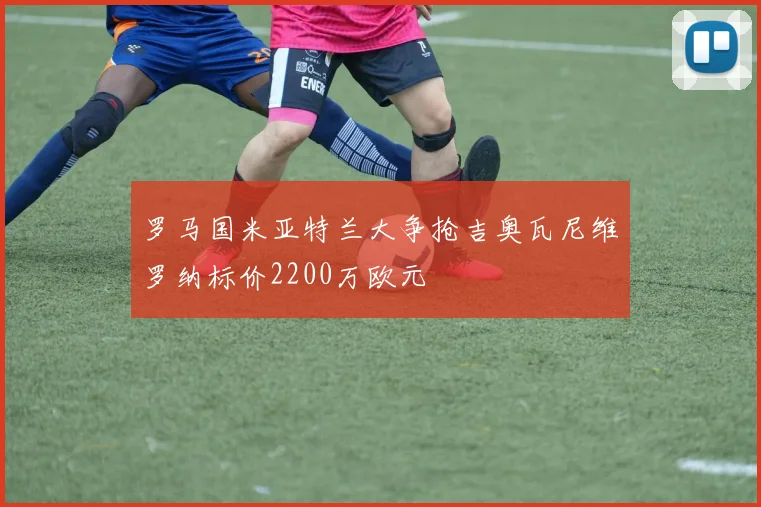 罗马国米亚特兰大争抢吉奥瓦尼维罗纳标价2200万欧元