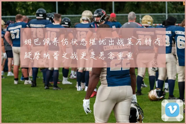 姆巴佩养伤状态堪忧出战莱万特存疑摩纳哥之战更是悬念重重