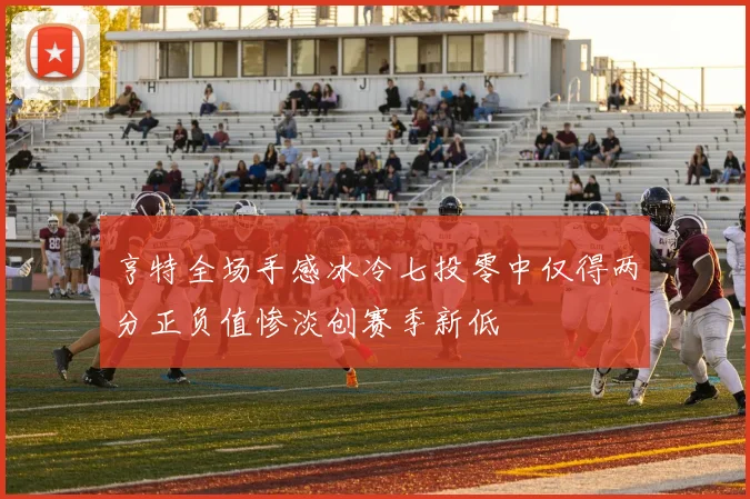 亨特全场手感冰冷七投零中仅得两分正负值惨淡创赛季新低