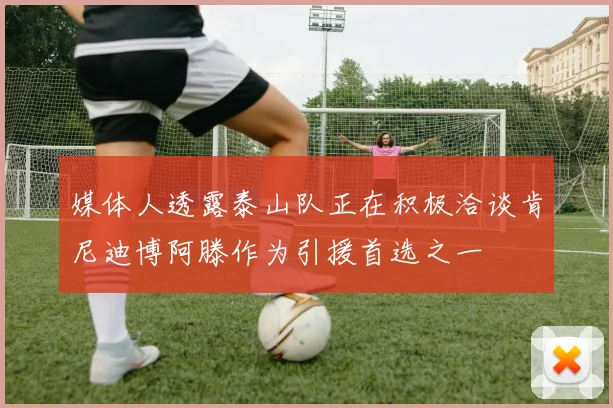 媒体人透露泰山队正在积极洽谈肯尼迪博阿滕作为引援首选之一