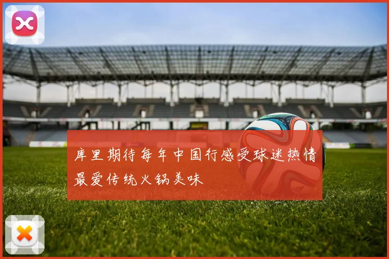 库里期待每年中国行感受球迷热情最爱传统火锅美味