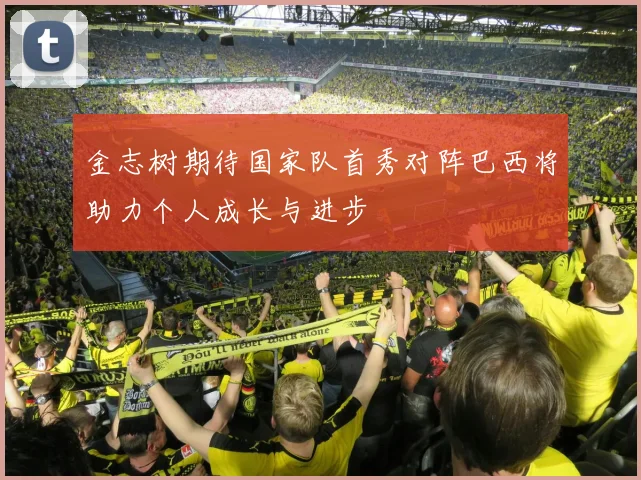 金志树期待国家队首秀对阵巴西将助力个人成长与进步