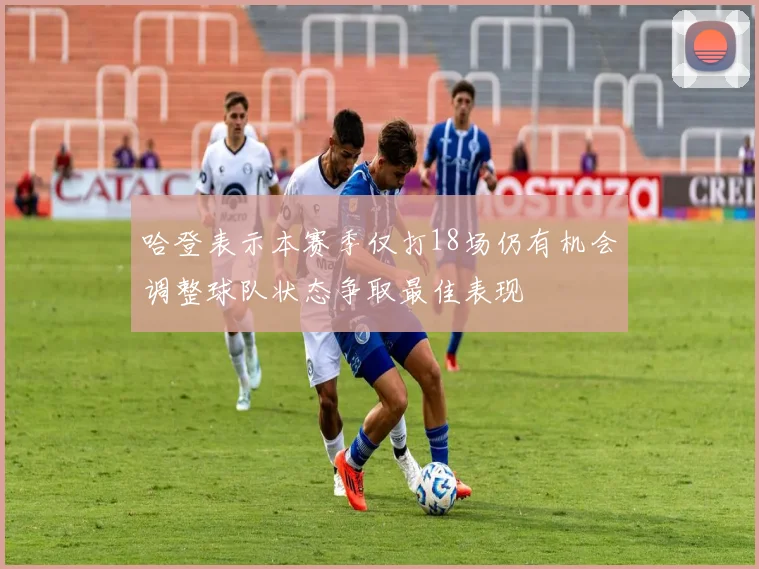 哈登表示本赛季仅打18场仍有机会调整球队状态争取最佳表现