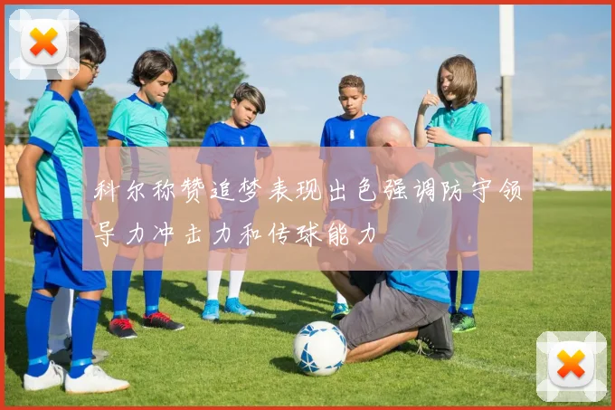 科尔称赞追梦表现出色强调防守领导力冲击力和传球能力